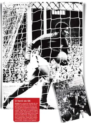 O herói de 66. Eusébio foi a estrela do Mundial 66, em Inglaterra, também por culpa do Portugal-Coreia do Norte (5-3), em que marcou três golos na histórica recuperação. "Acreditava que íamos ser campeões do mundo." Não foram, e o 'Pantera Negra' explica porquê. Despachados os norte-coreanos, Portugal tinha pela frente a Inglaterra nas meias-finais. O jogo era para ser em Liverpool, mas os planos mudaram à última hora. Foram para Londres